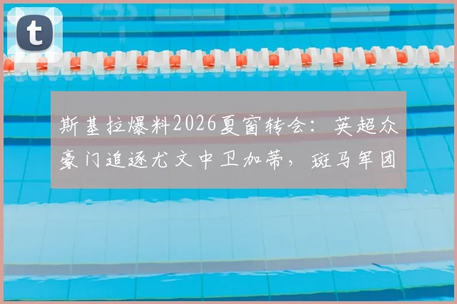 斯基拉爆料2026夏窗转会：英超众豪门追逐尤文中卫加蒂，斑马军团标价超2000万欧