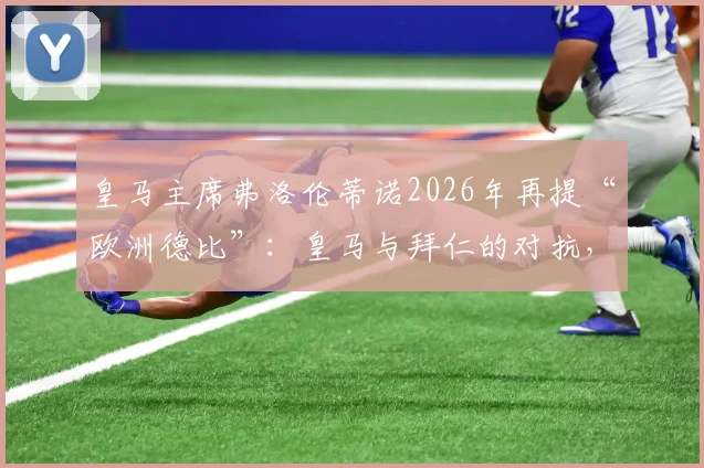 皇马主席弗洛伦蒂诺2026年再提“欧洲德比”:皇马与拜仁的对抗,为何是欧冠永恒主题?