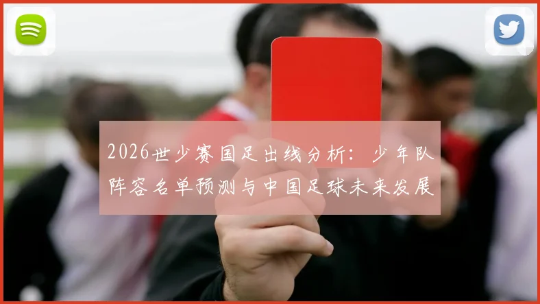 2026世少赛国足出线分析：少年队阵容名单预测与中国足球未来发展前景解读