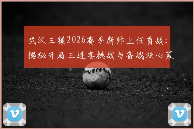 武汉三镇2026赛季新帅上任首战：揭秘开局三连客挑战与备战核心策略，中超新帅如何破局？