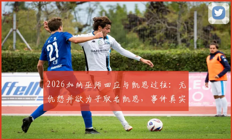 2026加纳巫师回应与凯恩过往:无仇怨并欲为子取名凯恩,事件真实情况解读