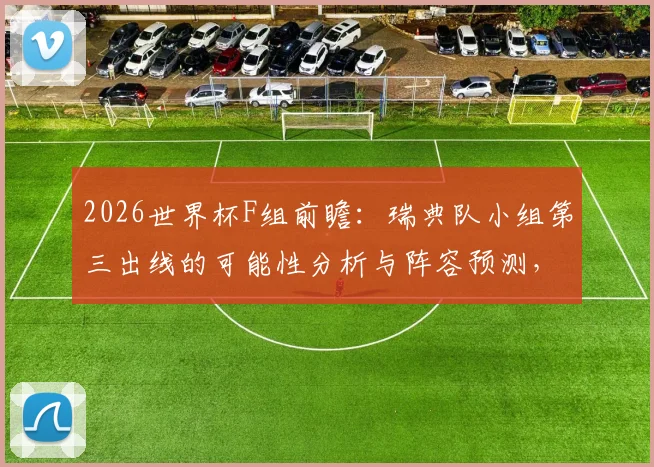 2026世界杯F组前瞻：瑞典队小组第三出线的可能性分析与阵容预测，刚出线就全军覆没？