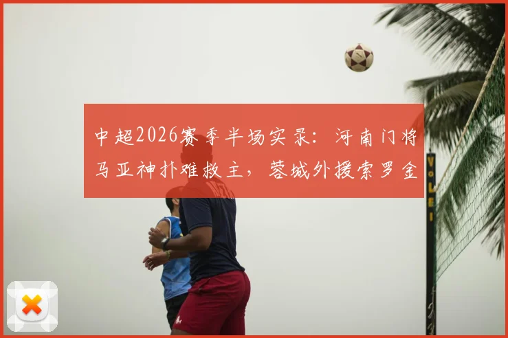 中超2026赛季半场实录：河南门将马亚神扑难救主，蓉城外援索罗金打破僵局，半场1-0领先