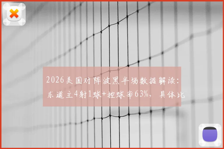 2026美国对阵波黑半场数据解读：东道主4射1球+控球率63%，具体比分与关键看点解析