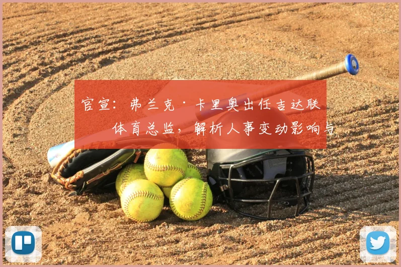 官宣：弗兰克·卡里奥出任吉达联合体育总监，解析人事变动影响与原总监顾问新角色