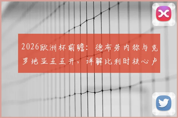 2026欧洲杯前瞻：德布劳内称与克罗地亚五五开，详解比利时核心卢卡库状态回暖关键