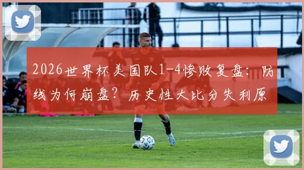 2026世界杯美国队1-4惨败复盘：防线为何崩盘？历史性大比分失利原因深度剖析