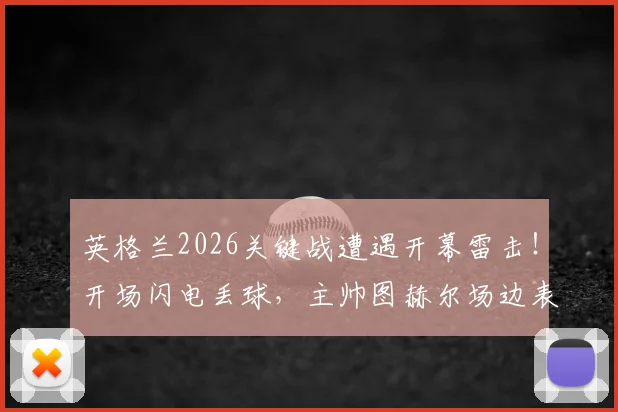英格兰2026关键战遭遇开幕雷击！开场闪电丢球，主帅图赫尔场边表情落寞全解读