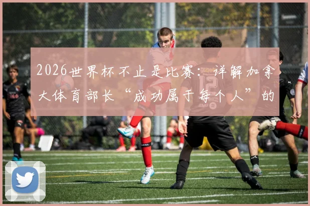2026世界杯不止是比赛：详解加拿大体育部长“成功属于每个人”的背后深意，看它如何改变普通人的生活