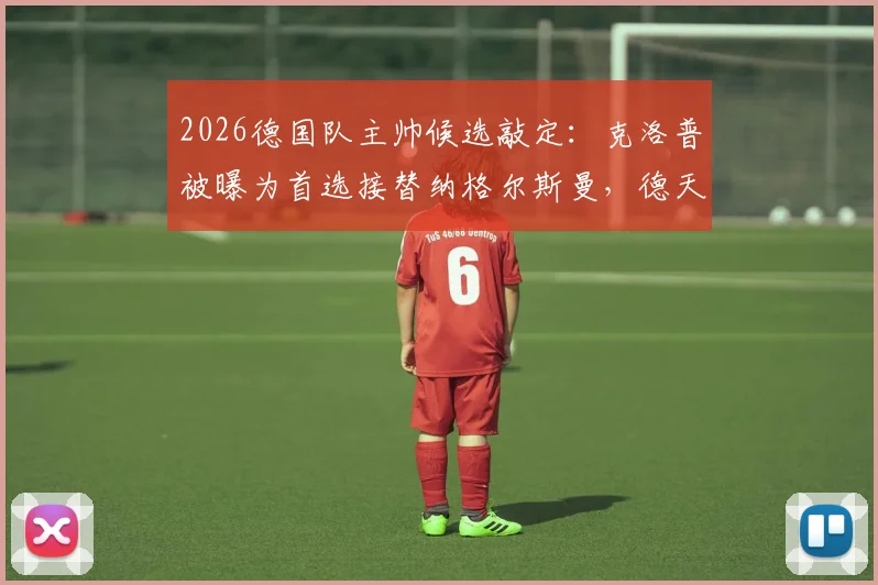 2026德国队主帅候选敲定：克洛普被曝为首选接替纳格尔斯曼，德天空称谈判近期将启动