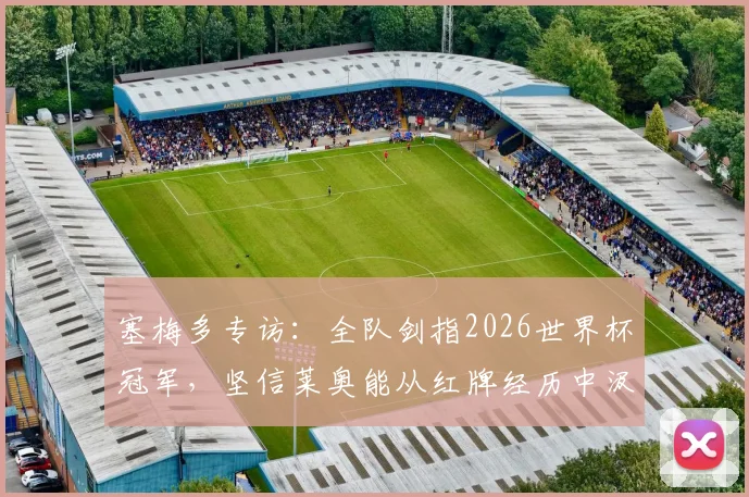 塞梅多专访：全队剑指2026世界杯冠军，坚信莱奥能从红牌经历中汲取成长力量