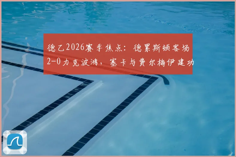 德乙2026赛季焦点:德累斯顿客场2-0力克波鸿,塞卡与费尔梅伊建功,比赛关键细节全面回顾
