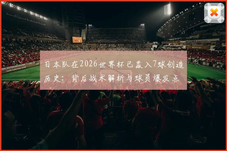 日本队在2026世界杯已轰入7球创造历史：背后战术解析与球员爆发点全面盘点
