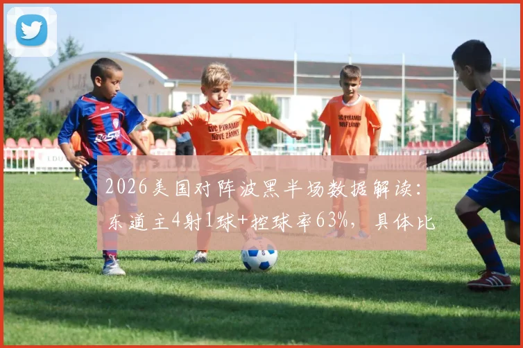 2026美国对阵波黑半场数据解读:东道主4射1球+控球率63%,具体比分与关键看点解析
