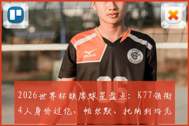 2026世界杯缺席球星盘点：K77领衔4人身价过亿，帕尔默、托纳利均无缘