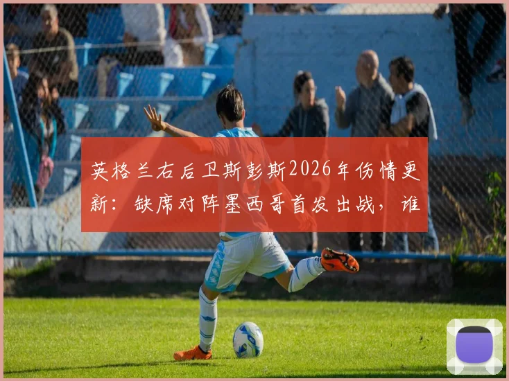 英格兰右后卫斯彭斯2026年伤情更新：缺席对阵墨西哥首发出战，谁将临危受命填补防线空缺？