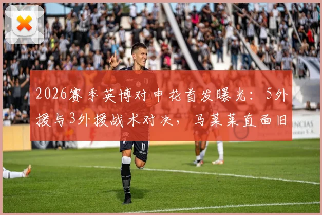 2026赛季英博对申花首发曝光:5外援与3外援战术对决,马莱莱直面旧主,吴曦首发引关注
