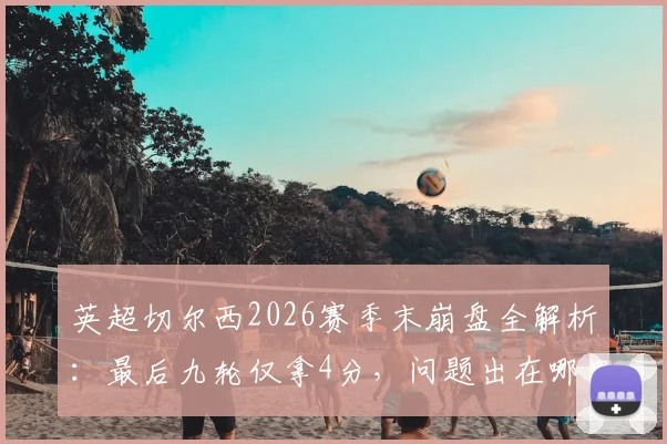 英超切尔西2026赛季末崩盘全解析:最后九轮仅拿4分,问题出在哪里?未来如何调整?