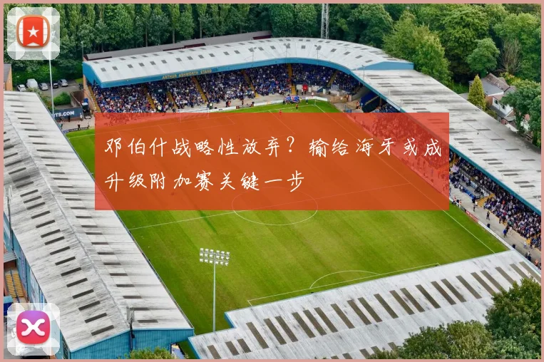 邓伯什战略性放弃？输给海牙或成升级附加赛关键一步