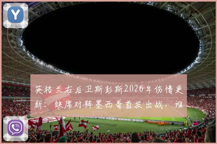 英格兰右后卫斯彭斯2026年伤情更新：缺席对阵墨西哥首发出战，谁将临危受命填补防线空缺？