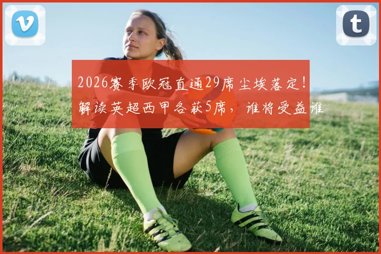 2026赛季欧冠直通29席尘埃落定!解读英超西甲各获5席,谁将受益谁将面临残酷资格赛