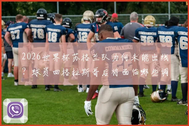 2026世界杯苏格兰队为何未能出线？球员回格拉斯哥后将面临哪些调整与选择？