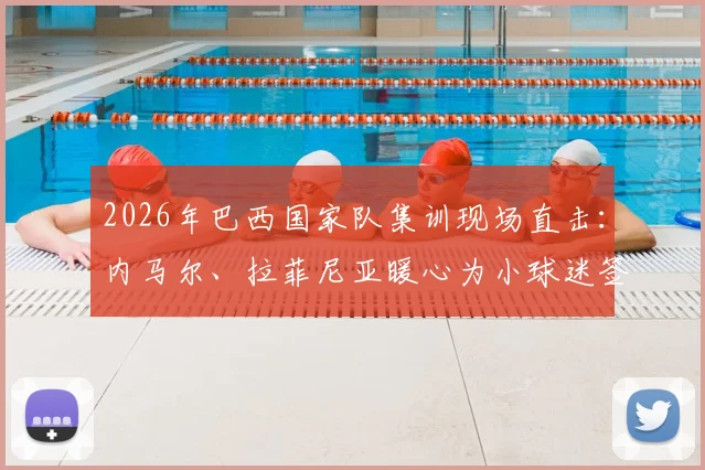 2026年巴西国家队集训现场直击：内马尔、拉菲尼亚暖心为小球迷签名，附高清图集与最新友谊赛名单