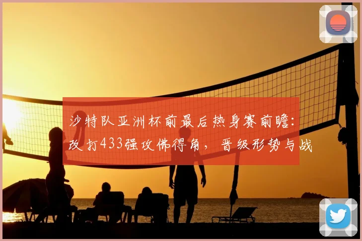 沙特队亚洲杯前最后热身赛前瞻：改打433强攻佛得角，晋级形势与战术调整全解析