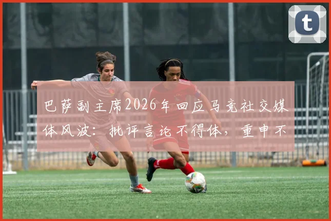 巴萨副主席2026年回应马竞社交媒体风波：批评言论不得体，重申不影响俱乐部战略部署
