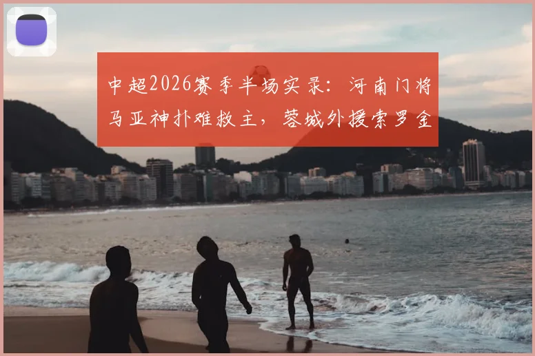 中超2026赛季半场实录：河南门将马亚神扑难救主，蓉城外援索罗金打破僵局，半场1-0领先