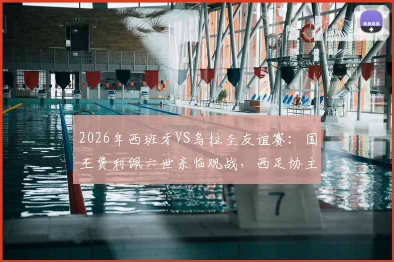 2026年西班牙VS乌拉圭友谊赛：国王费利佩六世亲临观战，西足协主席卢比亚莱斯全程陪同接待现场图集