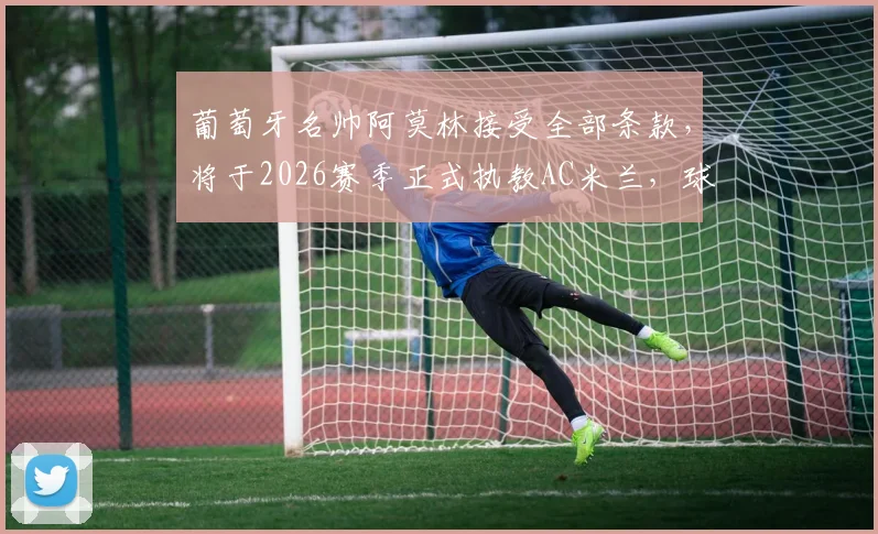 葡萄牙名帅阿莫林接受全部条款,将于2026赛季正式执教AC米兰,球队重建计划曝光