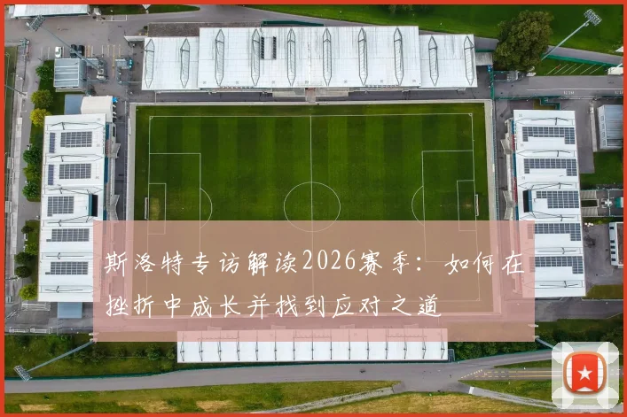 斯洛特专访解读2026赛季：如何在挫折中成长并找到应对之道