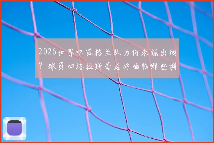 2026世界杯苏格兰队为何未能出线？球员回格拉斯哥后将面临哪些调整与选择？