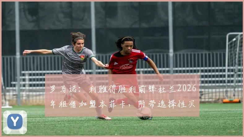 罗马诺：利雅得胜利前锋杜兰2026年租借加盟本菲卡，附带选择性买断条款