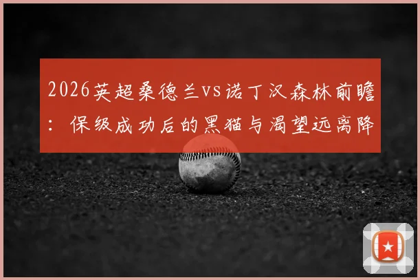 2026英超桑德兰vs诺丁汉森林前瞻：保级成功后的黑猫与渴望远离降级区的森林，战术解析与关键看点