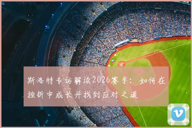 斯洛特专访解读2026赛季：如何在挫折中成长并找到应对之道