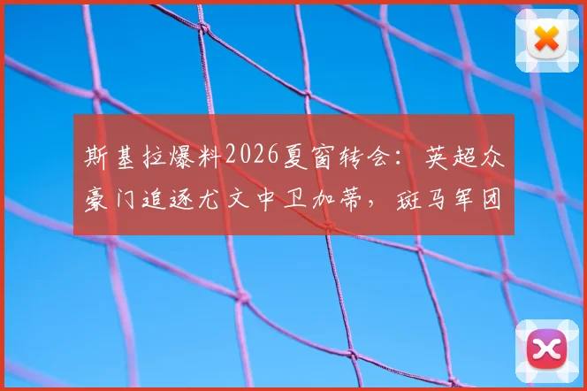 斯基拉爆料2026夏窗转会：英超众豪门追逐尤文中卫加蒂，斑马军团标价超2000万欧