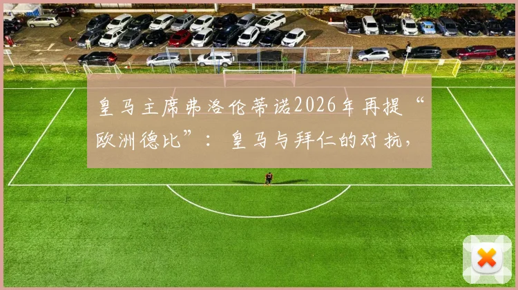 皇马主席弗洛伦蒂诺2026年再提“欧洲德比”：皇马与拜仁的对抗，为何是欧冠永恒主题？