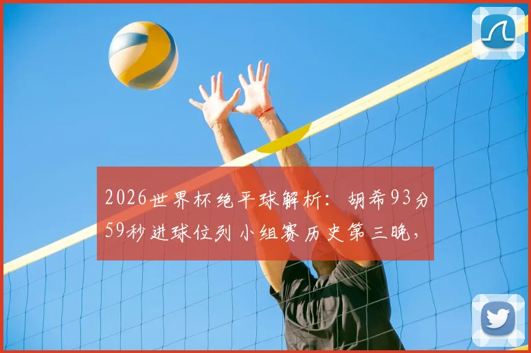 2026世界杯绝平球解析：胡希93分59秒进球位列小组赛历史第三晚，附足球比赛关键进球时刻深度盘点