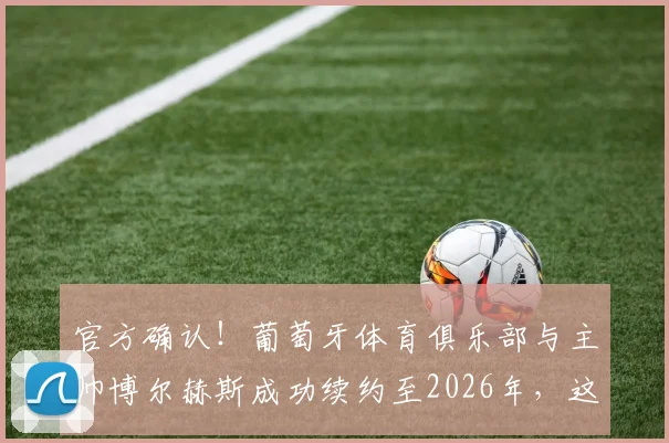 官方确认！葡萄牙体育俱乐部与主帅博尔赫斯成功续约至2026年，这份长约意味着什么？