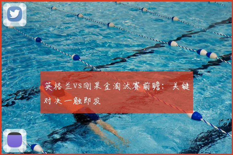 英格兰vs刚果金淘汰赛前瞻：关键对决一触即发