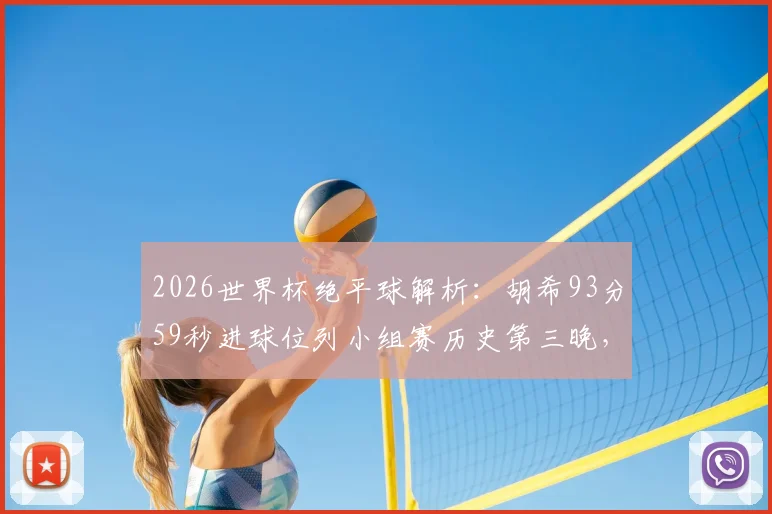 2026世界杯绝平球解析：胡希93分59秒进球位列小组赛历史第三晚，附足球比赛关键进球时刻深度盘点