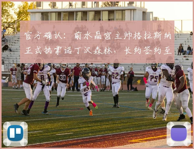 官方确认：前水晶宫主帅格拉斯纳正式执掌诺丁汉森林，长约签约至2026年，执教前景分析