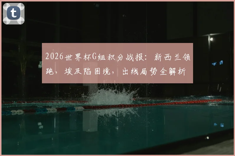 2026世界杯G组积分战报：新西兰领跑，埃及陷困境，出线局势全解析