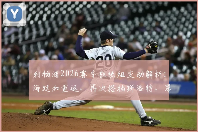 利物浦2026赛季教练组变动解析：海廷加重返，再次搭档斯洛特，幕后原因与战术影响前瞻