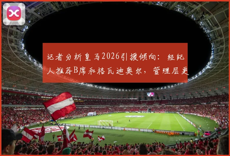 记者分析皇马2026引援倾向：经纪人推荐B席和格瓦迪奥尔，管理层更青睐后者