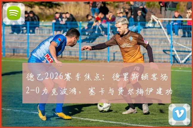 德乙2026赛季焦点：德累斯顿客场2-0力克波鸿，塞卡与费尔梅伊建功，比赛关键细节全面回顾