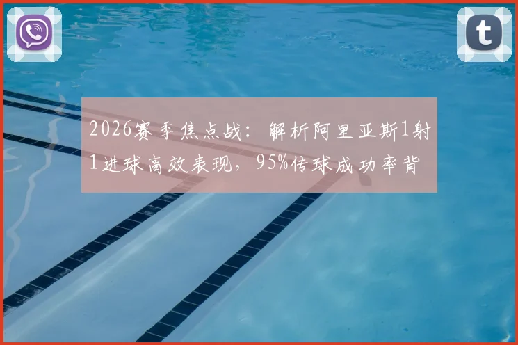 2026赛季焦点战：解析阿里亚斯1射1进球高效表现，95%传球成功率背后的战术价值