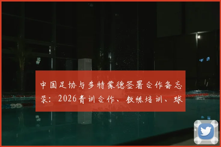 中国足协与多特蒙德签署合作备忘录：2026青训合作、教练培训、球员交流详解